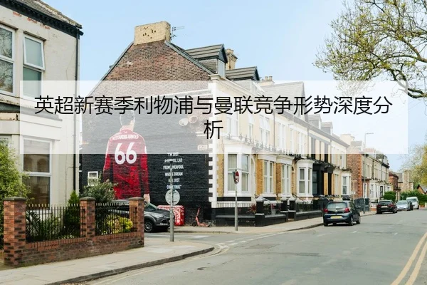 英超新赛季利物浦与曼联竞争形势深度分析