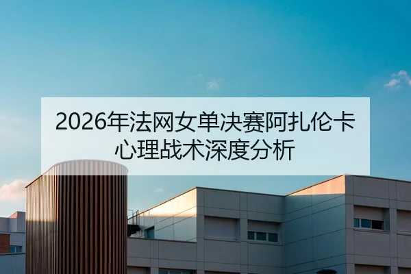 2026年法网女单决赛阿扎伦卡心理战术深度分析