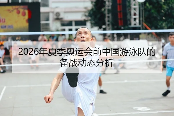2026年夏季奥运会前中国游泳队的备战动态分析