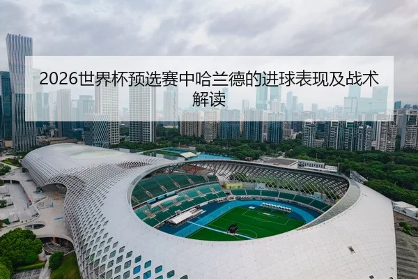 2026世界杯预选赛中哈兰德的进球表现及战术解读