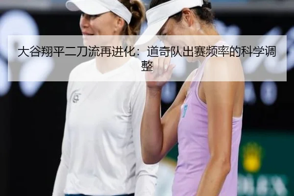 大谷翔平二刀流再进化：道奇队出赛频率的科学调整