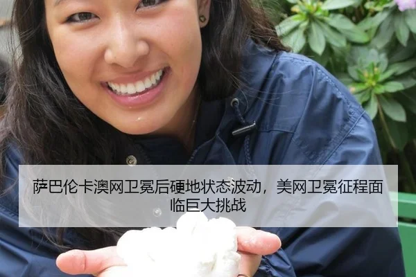 萨巴伦卡澳网卫冕后硬地状态波动，美网卫冕征程面临巨大挑战