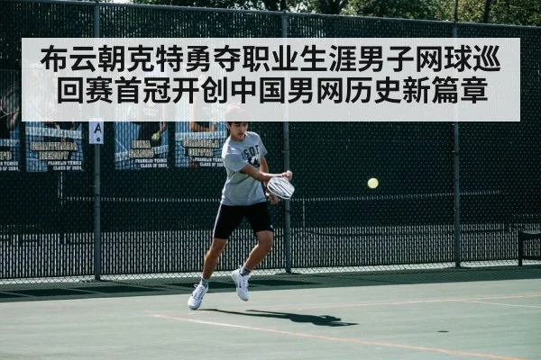 布云朝克特勇夺职业生涯男子网球巡回赛首冠开创中国男网历史新篇章
