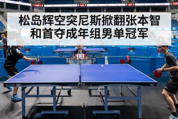 松岛辉空突尼斯掀翻张本智和首夺成年组男单冠军