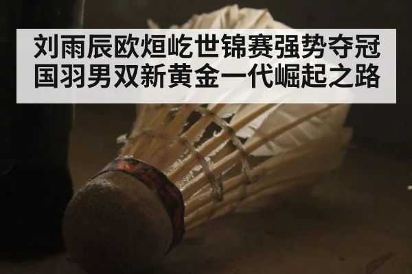 刘雨辰欧烜屹世锦赛强势夺冠 国羽男双新黄金一代崛起之路