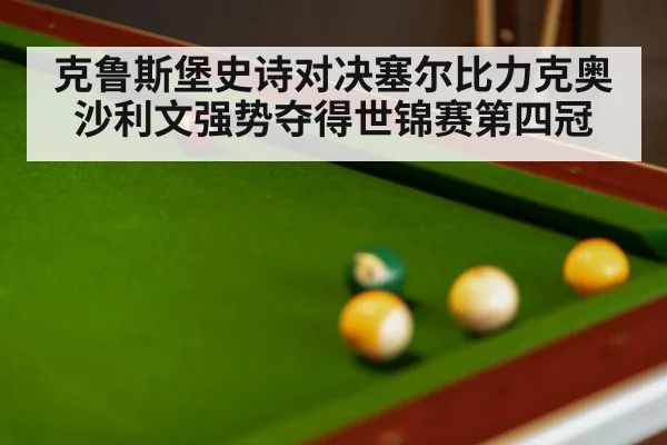 克鲁斯堡史诗对决塞尔比力克奥沙利文强势夺得世锦赛第四冠