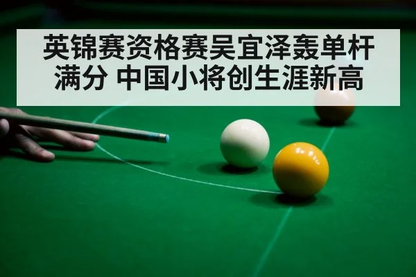 英锦赛资格赛吴宜泽轰单杆满分 中国小将创生涯新高