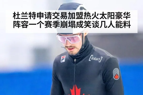 杜兰特申请交易加盟热火太阳豪华阵容一个赛季崩塌成笑谈几人能料